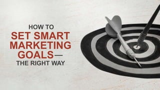 SET SMART
MARKETING
GOALS—
HOW TO
THE RIGHT WAY
 