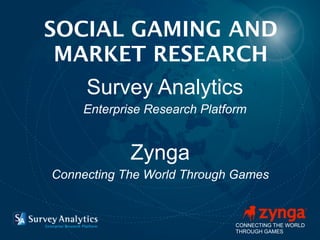 SOCIAL GAMING AND
 MARKET RESEARCH
     Survey Analytics
    Enterprise Research Platform


            Zynga
Connecting The World Through Games


                              CONNECTING THE WORLD
                              THROUGH GAMES
 