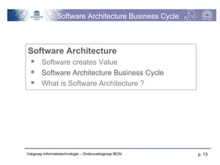 Software Architecture Business Cycle



Software Architecture
       Software creates Value
       Software Architecture Business Cycle
       What is Software Architecture ?




Vakgroep Informatietechnologie – Onderzoeksgroep IBCN   p. 13
 