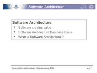 Software Architecture



Software Architecture
       Software creates value
       Software Architecture Business Cycle
       What is Software Architecture ?




Vakgroep Informatietechnologie – Onderzoeksgroep IBCN   p. 21
 