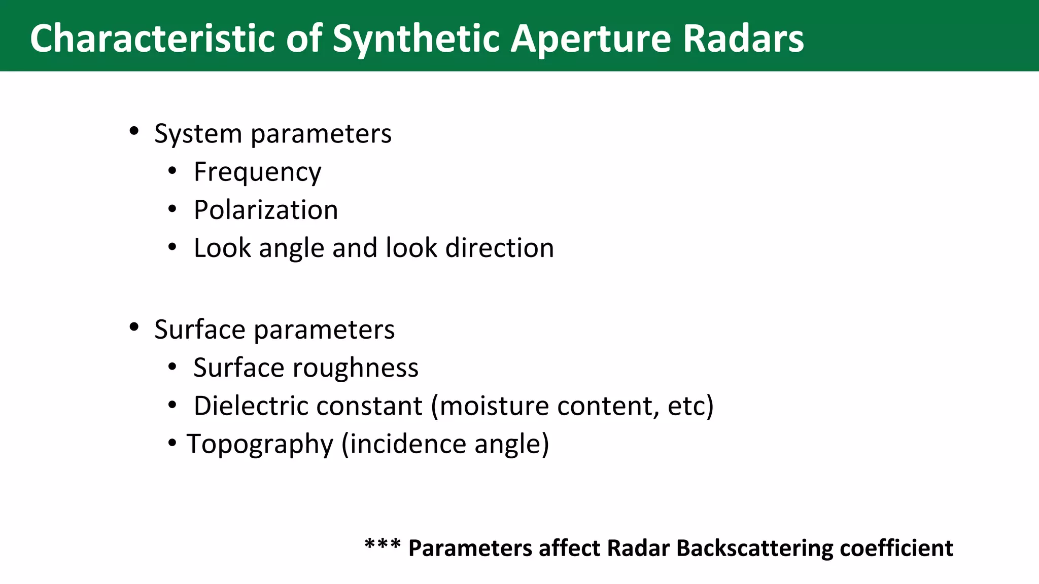 • System parameters
• Frequency
• Polarization
• Look angle and look direction
• Surface parameters
• Surface roughness
• Dielectric constant (moisture content, etc)
• Topography (incidence angle)
*** Parameters affect Radar Backscattering coefficient
Characteristic of Synthetic Aperture Radars
 
