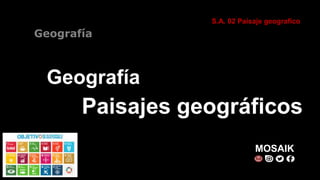 Geografía
Geografía
S.A. 02 Paisaje geografico
MOSAIK
Paisajes geográficos
 
