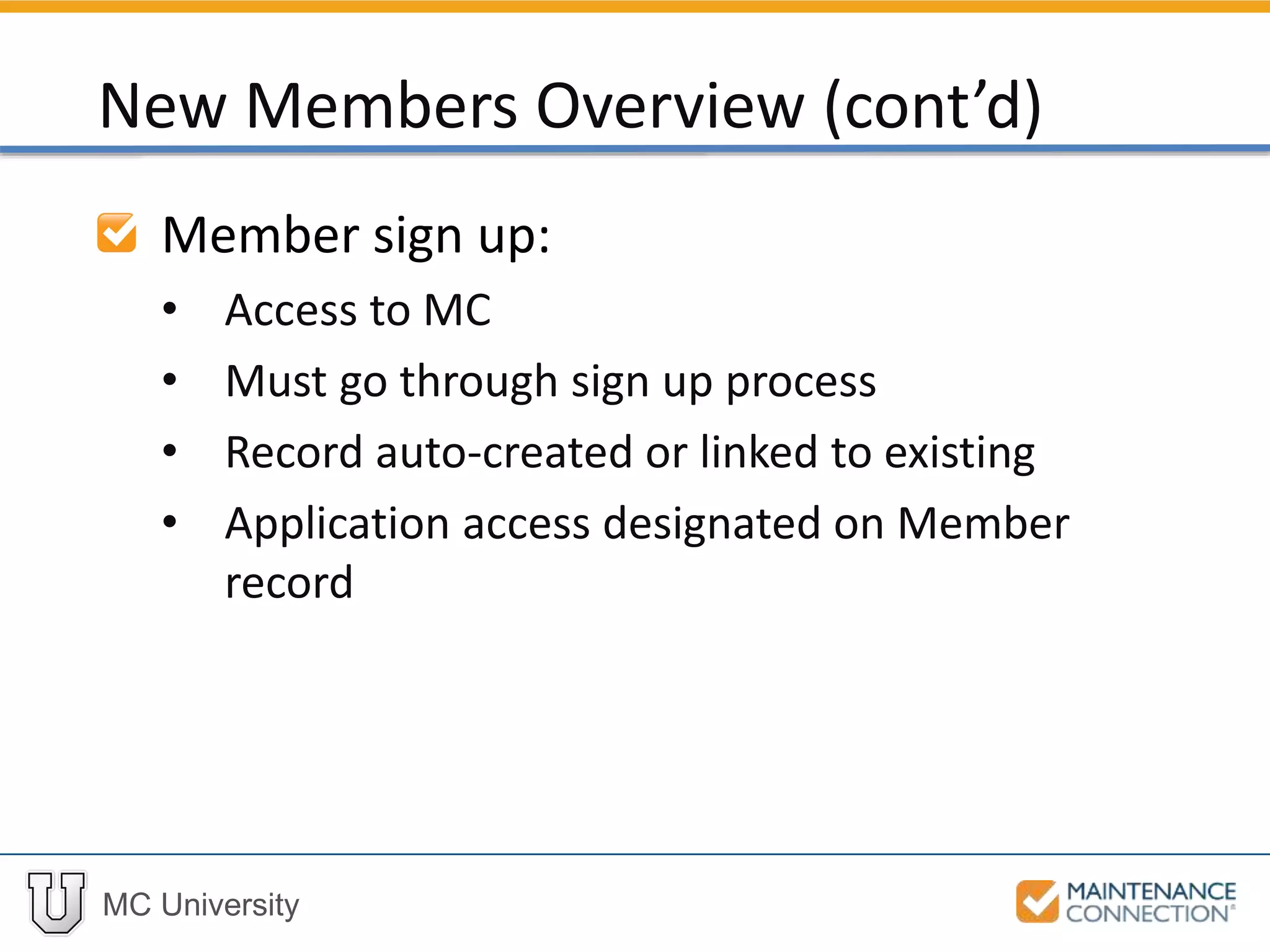 MC University
Member sign up:
• Access to MC
• Must go through sign up process
• Record auto-created or linked to existing
• Application access designated on Member
record
New Members Overview (cont’d)
 