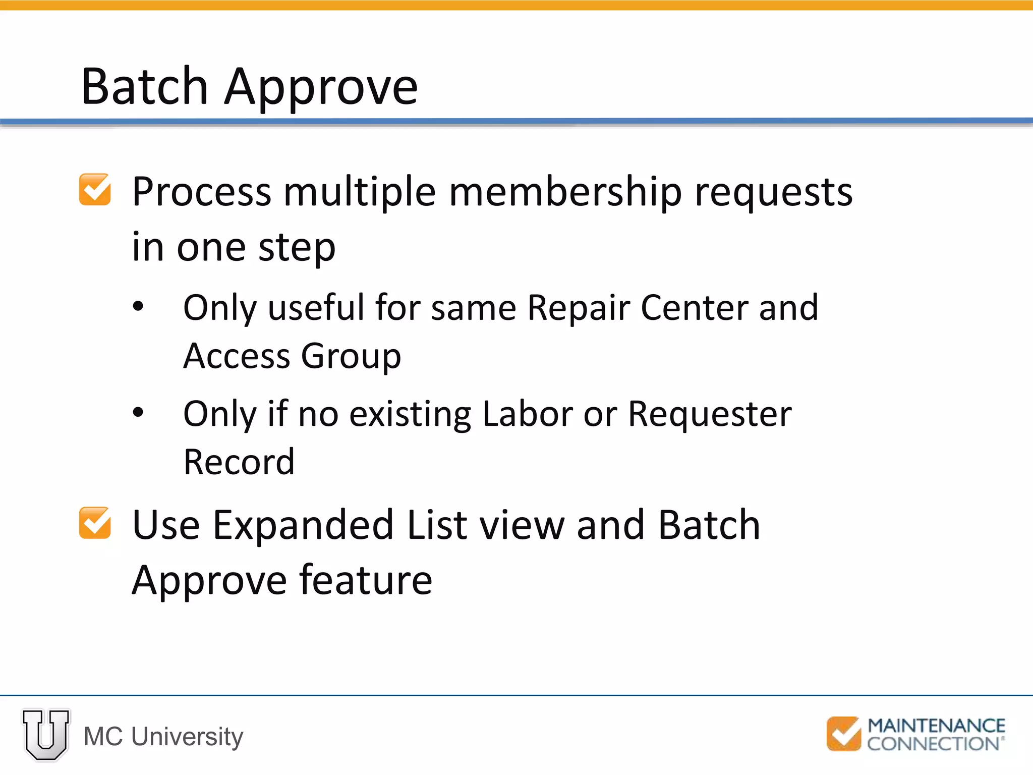 MC University
Process multiple membership requests
in one step
• Only useful for same Repair Center and
Access Group
• Only if no existing Labor or Requester
Record
Use Expanded List view and Batch
Approve feature
Batch Approve
 