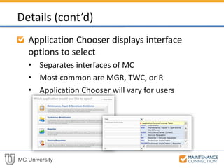 MC University
Application Chooser displays interface
options to select
• Separates interfaces of MC
• Most common are MGR, TWC, or R
• Application Chooser will vary for users
Details (cont’d)
 