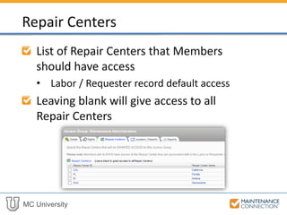 MC University
List of Repair Centers that Members
should have access
• Labor / Requester record default access
Leaving blank will give access to all
Repair Centers
Repair Centers
 