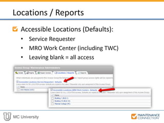 MC University
Accessible Locations (Defaults):
• Service Requester
• MRO Work Center (including TWC)
• Leaving blank = all access
Locations / Reports
 