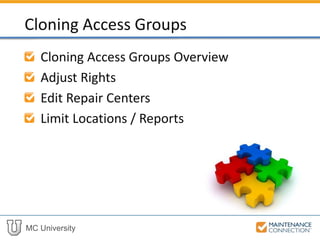 MC University
Cloning Access Groups Overview
Adjust Rights
Edit Repair Centers
Limit Locations / Reports
Cloning Access Groups
 