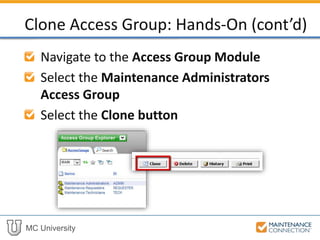 MC University
Navigate to the Access Group Module
Select the Maintenance Administrators
Access Group
Select the Clone button
Clone Access Group: Hands-On (cont’d)
 