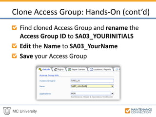 MC University
Find cloned Access Group and rename the
Access Group ID to SA03_YOURINITIALS
Edit the Name to SA03_YourName
Save your Access Group
Clone Access Group: Hands-On (cont’d)
 
