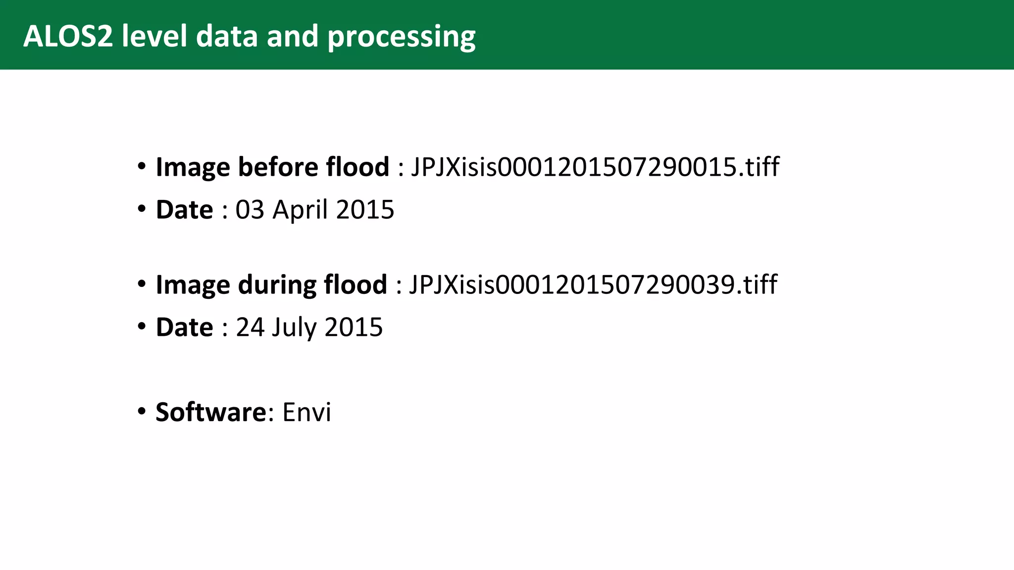 • Image before flood : JPJXisis0001201507290015.tiff
• Date : 03 April 2015
• Image during flood : JPJXisis0001201507290039.tiff
• Date : 24 July 2015
• Software: Envi
ALOS2 level data and processing
 
