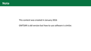 This content was created in January 2016
GMTSAR is old version but how to use software is similar.
Note
 