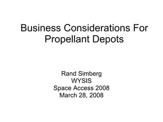 Business Considerations For Propellant Depots Rand Simberg WYSIS Space Access 2008 March 28, 2008 