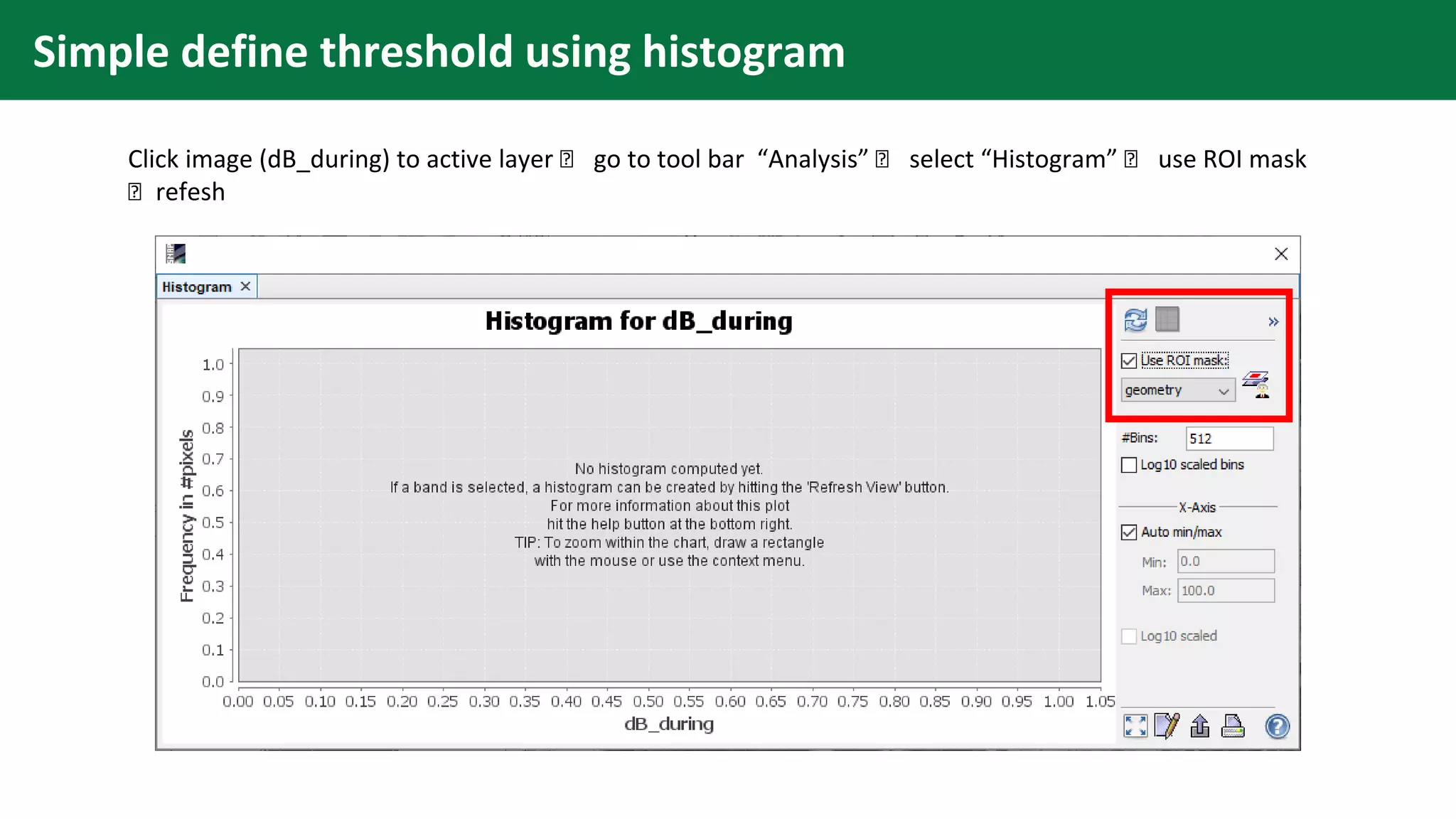 Simple define threshold using histogram
Click image (dB_during) to active layer 🡪 go to tool bar “Analysis” 🡪 select “Histogram” 🡪 use ROI mask
🡪 refesh
 