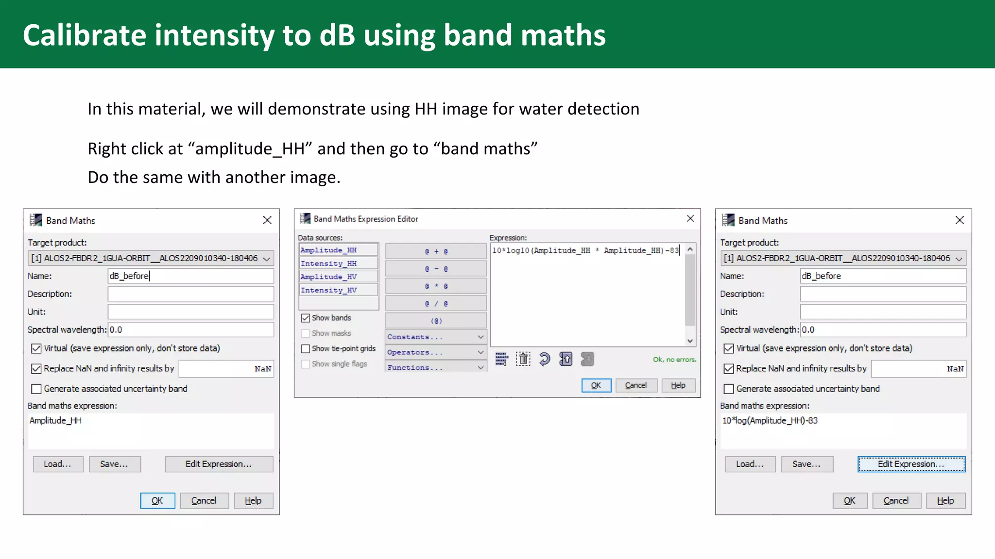Calibrate intensity to dB using band maths
In this material, we will demonstrate using HH image for water detection
Right click at “amplitude_HH” and then go to “band maths”
Do the same with another image.
 