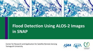 Center for Research and Application for Satellite Remote Sensing
Yamaguchi University
Flood Detection Using ALOS-2 Images
in SNAP
 