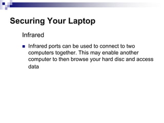 Securing Your LaptopWireless networking Be on the lookout for fraudulent hotspots (free wireless) where data thieves mimic a valid wireless source.Verify hotspot with local coffee shop, hotel or airportNever automatically connect to available wireless sources.Always update your operating system with when critical patch notifications are issued