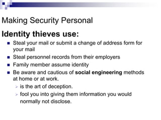 Making Security PersonalIdentity thieves use:Steal your mail or submit a change of address form for your mailSteal personnel records from their employersFamily member assume identityBe aware and cautious of social engineering methods at home or at work.is the art of deception. 