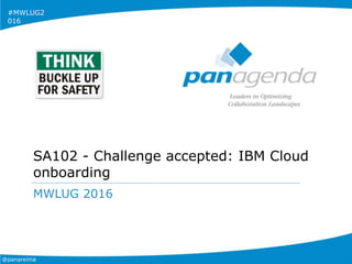 @panareima
#MWLUG2
016
SA102 - Challenge accepted: IBM Cloud
onboarding
MWLUG 2016
 
