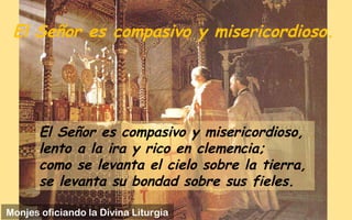 El Señor es compasivo y misericordioso.
El Señor es compasivo y misericordioso,
lento a la ira y rico en clemencia;
como se levanta el cielo sobre la tierra,
se levanta su bondad sobre sus fieles.
Monjes oficiando la Divina Liturgia
 