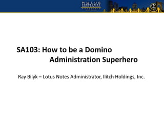 SA103: How to be a Domino
         Administration Superhero
Ray Bilyk – Lotus Notes Administrator, Ilitch Holdings, Inc.
 