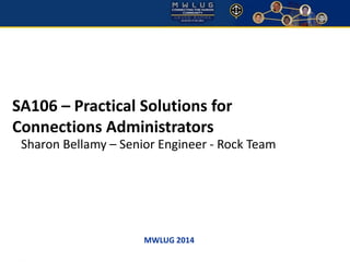 MWLUG 2014 
SA106 –Practical Solutions for Connections Administrators 
Sharon Bellamy –Senior Engineer -Rock Team  
