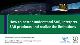 Graduate School of Sciences and Technology of Innovation
Yamaguchi University, Japan
Nopphawan Tamkuan and Masahiko Nagai
How to better understand SAR, interpret
SAR products and realize the limitations
 