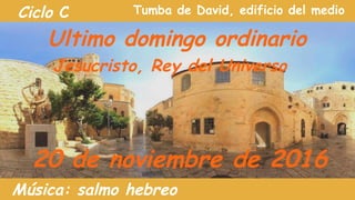 Ciclo C
Ultimo domingo ordinario
20 de noviembre de 2016
Jesucristo, Rey del Universo
Música: salmo hebreo
Tumba de David, edificio del medio
 