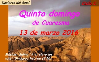 Ciclo CCiclo C
Quinto domingo
de Cuaresma
13 de marzo 2016
Música: Salmo “A ti elevo los
ojos” Sinagoga hebrea (2’16)
Desierto del Sinaí
 
