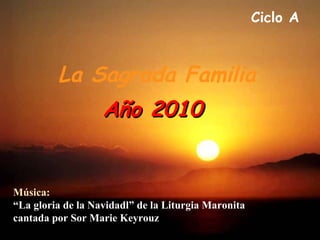 Ciclo A  La Sagrada Familia Año 2010   Música:  “La gloria de la Navidadl” de la Liturgia Maronita  cantada por  Sor Marie Keyrouz  