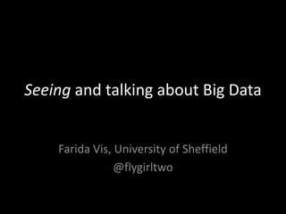 Seeing and talking about Big Data
Farida Vis, University of Sheffield
@flygirltwo
 