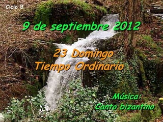 Ciclo B


      9 de septiembre 2012

             23 Domingo
          Tiempo Ordinario

                        Música:
                    Canto bizantino
 