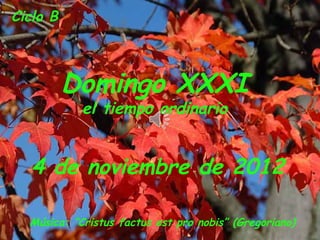 Ciclo B



          Domingo XXXI
            el tiempo ordinario


   4 de noviembre de 2012

  Música: “Cristus factus est pro nobis” (Gregoriano)
 