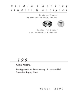 1 9 6 
Alina Kudina 
An Approach to Forecasting Ukrainian GDP 
from the Supply Side 
W a r s a w , 2 0 0 0 
 