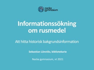 Informationssökning
om rusmedel
Att hitta historisk bakgrundsinformation
Sebastian Lönnlöv, bibliotekarie
Nacka gymnasium, vt 2021
 