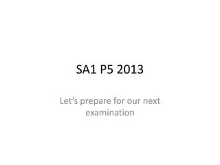 SA1 P5 2013
Let’s prepare for our next
examination
 