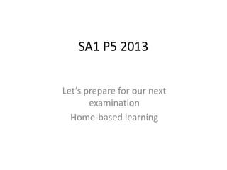 SA1 P5 2013
Let’s prepare for our next
examination
Home-based learning
 