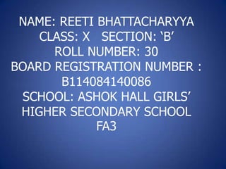 NAME: REETI BHATTACHARYYA
CLASS: X SECTION: ‘B’
ROLL NUMBER: 30
BOARD REGISTRATION NUMBER :
B114084140086
SCHOOL: ASHOK HALL GIRLS’
HIGHER SECONDARY SCHOOL
FA3

 