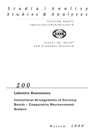 2 0 0 
Lubomira Anastassova 
Institutional Arrangements of Currency 
Boards – Comparative Macroeconomic 
Analysis 
W a r s a w , 1 9 9 9 
 