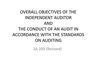 OVERALL OBJECTIVES OF THE
INDEPENDENT AUDITOR
AND
THE CONDUCT OF AN AUDIT IN
ACCORDANCE WITH THE STANDARDS
ON AUDITING
SA 200 (Revised)
 