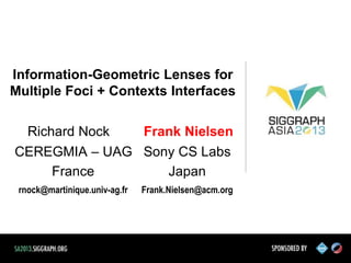 Information-Geometric Lenses for
Multiple Foci + Contexts Interfaces
Richard Nock
Frank Nielsen
CEREGMIA – UAG Sony CS Labs
France
Japan
rnock@martinique.univ-ag.fr

Frank.Nielsen@acm.org

 