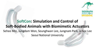 CONFERENCE 17-20 November 2019 - EXHIBITION 18-20 November 2019 - BCEC, Brisbane, AUSTRALIA
SA2019.SIGGRAPH.ORG
SoftCon: Simulation and Control of
Soft-Bodied Animals with Biomimetic Actuators
Sehee Min, Jungdam Won, Seunghwan Lee, Jungnam Park, Jehee Lee
Seoul National University
 