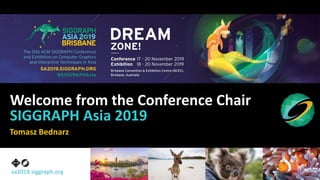 sa2019.siggraph.org
Welcome from the Conference Chair
SIGGRAPH Asia 2019
Tomasz Bednarz
 
