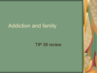 Addiction and family
TIP 39 review
 
