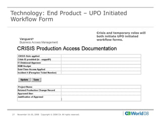 Technology: End Product – UPO Initiated
Workflow Form

                                                                        Crisis and temporary roles will
                                                                        both initiate UPO initiated
                                                                        workflow forms.




27   November 16-20, 2008   Copyright © 2008 CA. All rights reserved.
 