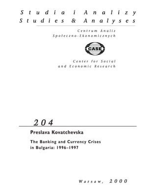 2 0 4 
Preslava Kovatchevska 
The Banking and Currency Crises 
in Bulgaria: 1996–1997 
W a r s a w , 2 0 0 0 
 