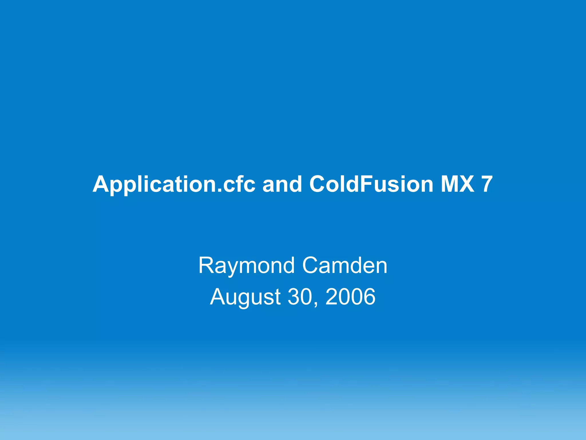 Application.cfc and ColdFusion MX 7 Raymond Camden August 30, 2006 