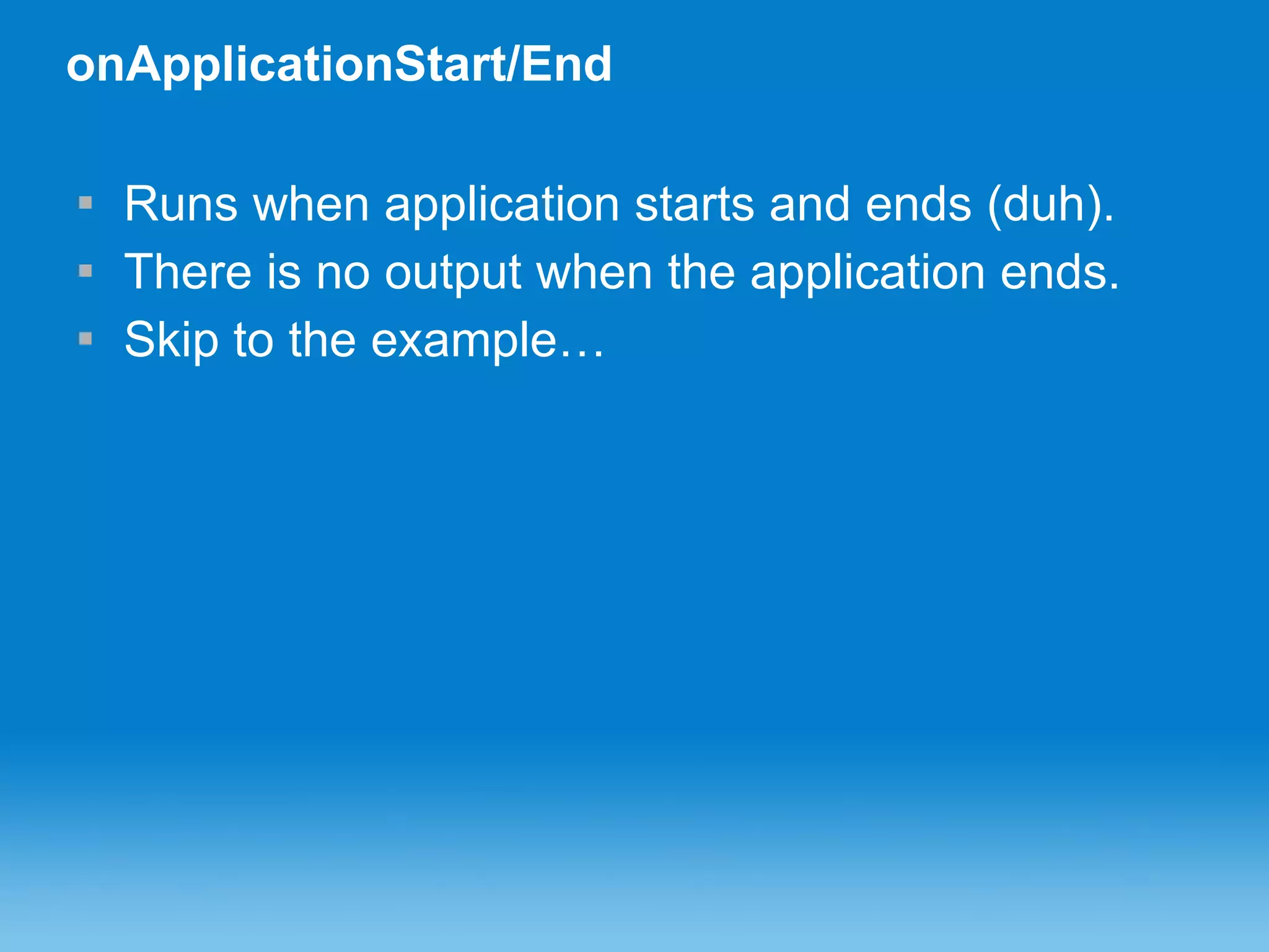 onApplicationStart/End Runs when application starts and ends (duh). There is no output when the application ends. Skip to the example… 