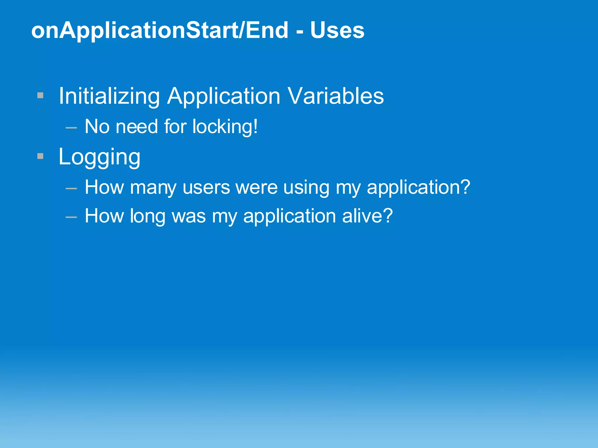 onApplicationStart/End - Uses Initializing Application Variables No need for locking! Logging How many users were using my application? How long was my application alive? 
