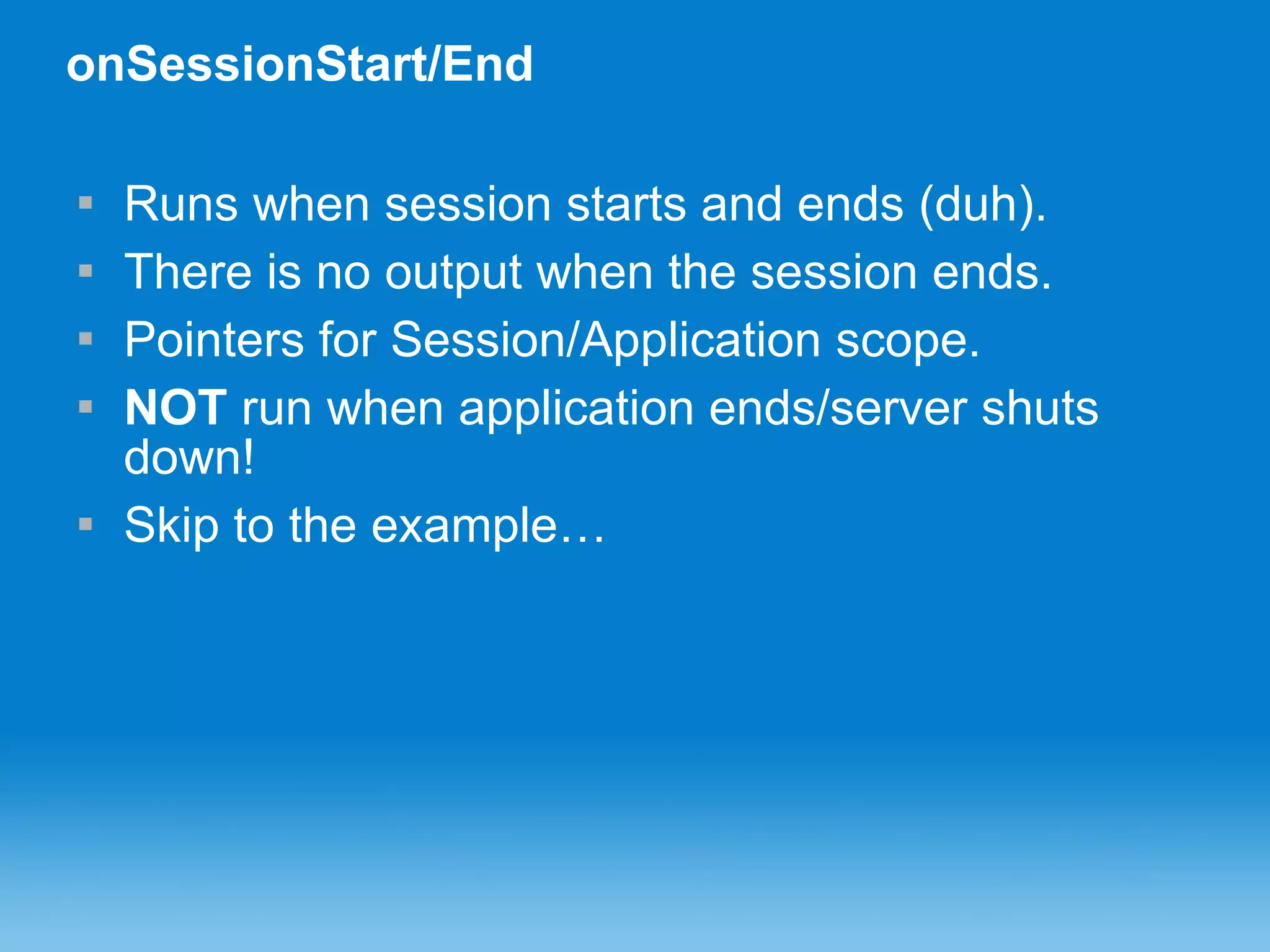 onSessionStart/End Runs when session starts and ends (duh). There is no output when the session ends. Pointers for Session/Application scope. NOT  run when application ends/server shuts down! Skip to the example… 